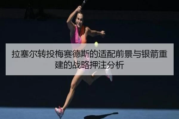 拉塞尔转投梅赛德斯的适配前景与银箭重建的战略押注分析